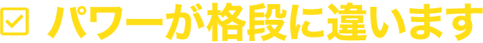 パワーが格段に違います